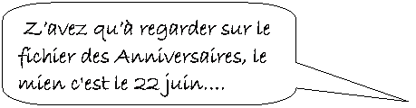Rectangle  coins arrondis:  Zavez qu regarder sur le fichier des Anniversaires, le mien c'est le 22 juin.

